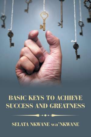 Basic Keys to Achieve Success and Greatness de Selata Nkwane wa'Nkwane