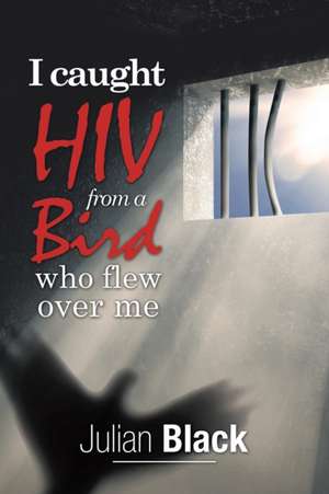 I Caught Hiv from a Bird Who Flew over Me de Julian Black