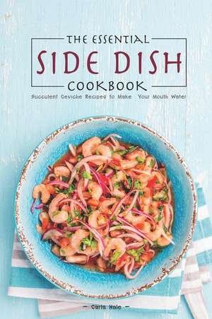 The Essential Side Dish Cookbook: Succulent Ceviche Recipes to Make Your Mouth Water de Carla Hale