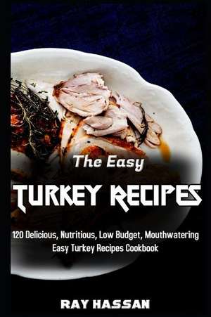 The Easy Turkey Recipes: 120 Delicious, Nutritious, Low Budget, Mouthwatering Easy Turkey Recipes Cookbook de Ray Hassan