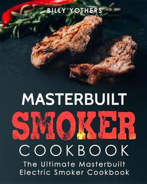 Masterbuilt Smoker Cookbook: The Ultimate Masterbuilt Electric Smoker Cookbook: Simple and Delicious Masterbuilt Electric Smoker Recipes for Your W de Billy Yothers