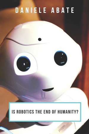 Is Robotics the End of Humanity?: An Analysis of the Present and Our Possible Futures de Daniele Abate