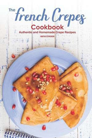 The French Crepes Cookbook: Authentic and Homemade Crepe Recipes de Martha Stephenson