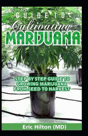 Guide to Cultivating Marijuana: Step by Step Guide to Growing Marijuana from Seed to Harvest de Eric Hilton