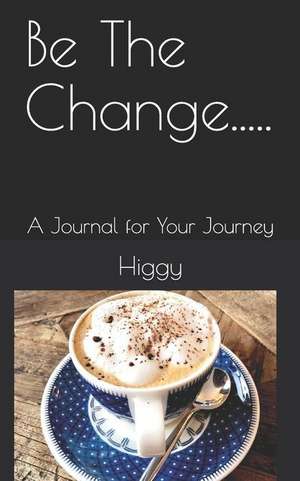 Be the Change.....: A Journal for Your Journey de Higgy