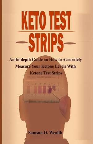 Keto Test Strips: An In-Depth Guide on How to Accurately Measure Your Ketone Levels with Ketone Test Strips de Samson O. Wealth