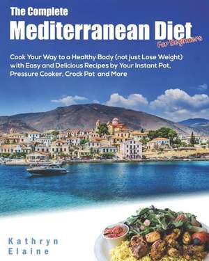 The Complete Mediterranean Diet for Beginners: Cook Your Way to a Healthy Body (Not Just Lose Weight) with Easy and Delicious Recipes by Your Instant de Kathryn Elaine