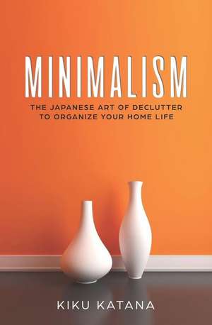 Minimalism: The Japanese Art of Declutter to Organize Your Home Life de Kiku Katana