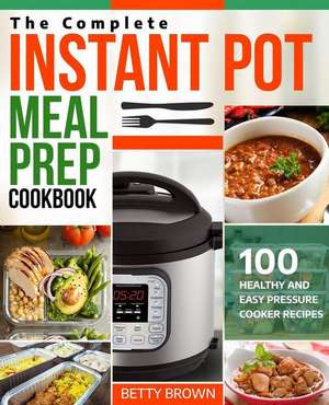 The Complete Instant Pot Meal Prep Cookbook: 100 Healthy and Easy Pressure Cooker Recipes de Betty Brown