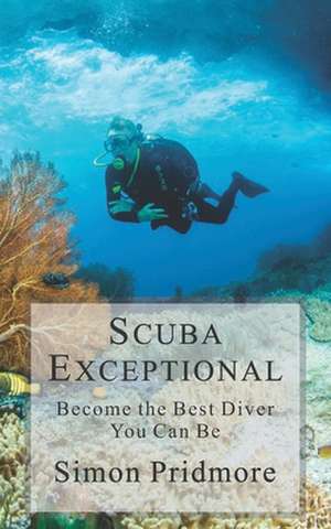 Scuba Exceptional: Become the Best Diver You Can Be de Simon Pridmore