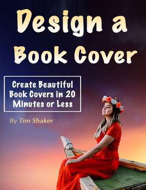 Design a Book Cover: Create Beautiful Book Covers in 20 Minutes or Less de Tim Shaker