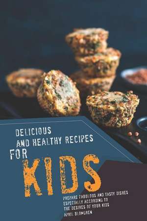 Delicious and Healthy Recipes for Kids: Prepare Fabulous and Tasty Dishes Especially According to the Desires of Your Kids de April Blomgren