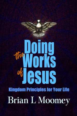 Doing the Works of Jesus: Kingdom Principles for Your Life de Brian L. Moomey