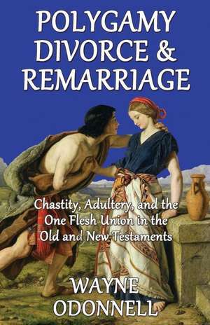 Polygamy, Divorce, & Remarriage: Chastity, Adultery, and the One Flesh Union in the Old and New Testaments de Wayne Odonnell