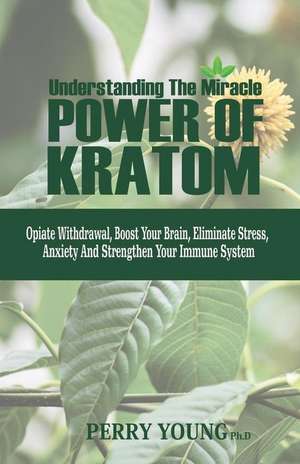 Understanding the Miracle Power of Kratom: Opiate Withdrawal, Boosts Your Brain, Eliminate Stress & Anxiety, and Strengthen Your Immune System de Perry Young