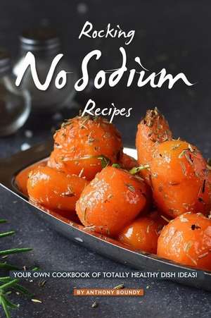 Rocking No Sodium Recipes: Your Own Cookbook of Totally Healthy Dish Ideas! de Anthony Boundy