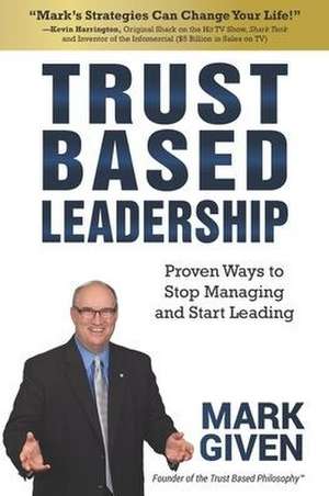 Trust Based Leadership: Proven Ways to Stop Managing and Start Leading de Mark Given