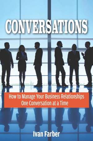 Conversations: How to Manage Your Business Relationships One Conversation at a Time de Ivan S. Farber