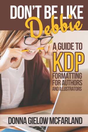 Don't Be Like Debbie: A Guide to KDP Formatting for Authors and Illustrators de Donna Gielow McFarland