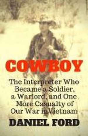 Cowboy: The Interpreter Who Became a Soldier, a Warlord, and One More Casualty of Our War in Vietnam de Daniel Ford