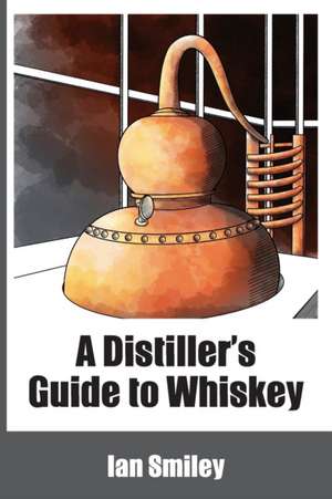 A Distiller's Guide to Whiskey de Ian Smiley