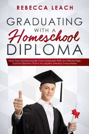 Graduating With A Homeschool Diploma: How Your Homeschooler Can Graduate With An Official High School Diploma That Is Accepted (Nearly) Everywhere de Rebecca Leach