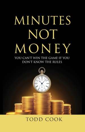 Minutes Not Money: You Can't Win the Game if You Don't Know the Rules de Todd Cook