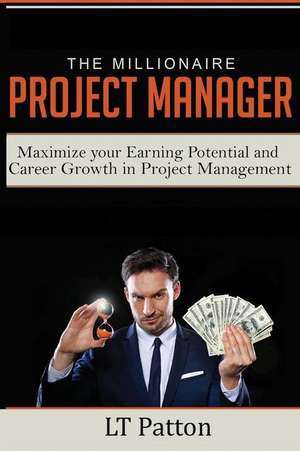 The Millionaire Project Manager: Maximize your Earning Potential and Career Growth in Project Management de Lt Patton