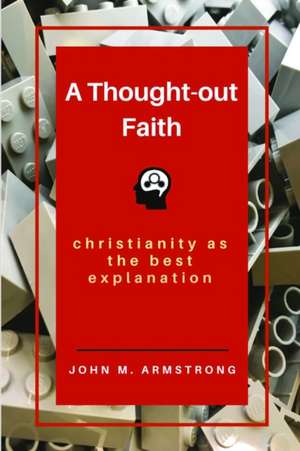 A Thought-out Faith: Christianity as the Best Explanation de John M. Armstrong