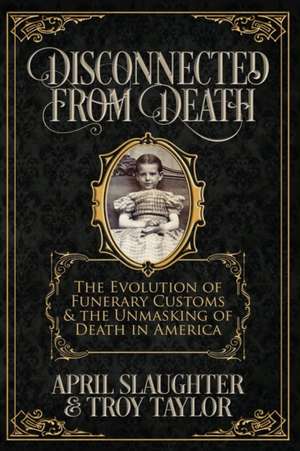 Disconnected from Death: The Evolution of Funerary Customs and the Unmasking of Death in America de Troy Taylor