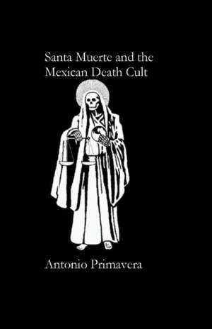 Santa Muerte and the Mexican Death Cult de Antonio Primavera