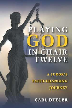 Playing God in Chair Twelve: A Juror's Faith-Changing Journey de Carl Dubler