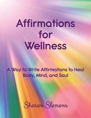 Affirmations for Wellness: A Way to Write Affirmations to Heal Body, Mind, and Soul de Sharon Slemons