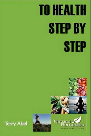 To Health Step by Step: Why Tinker with Your Health? We Only Have One Form of Expression to Experience Life: Our Body. Nurture It and It Will de Terry Abel