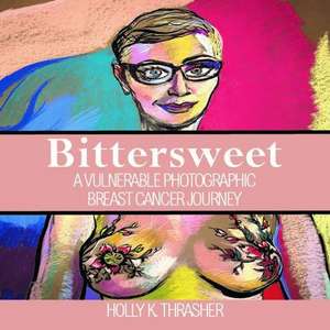 Bittersweet: A Vulnerable Photographic Breast Cancer Journey Volume 1 de Holly K. Thrasher