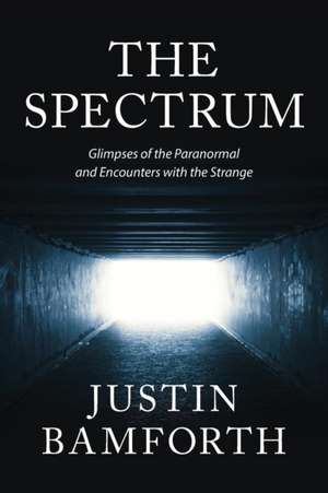 The Spectrum: Glimpses of the Paranormal and Encounters with the Strange de Justin Bamforth