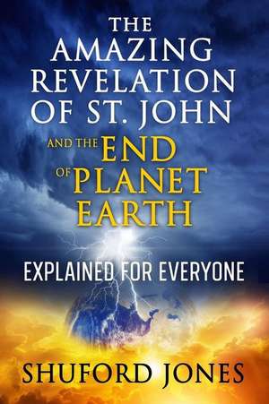 The Amazing Revelation of St. John and the End of Planet Earth: Explained for Everyone de Shuford M. Jones