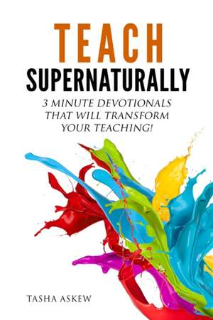 Teach Supernaturally: 3 Minute Devotionals That Will Transform Your Teaching! de Tasha Askew