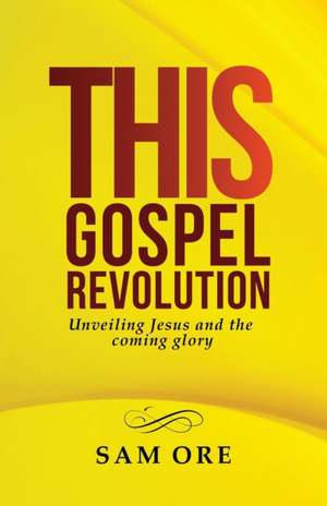 This Gospel Revolution: Unveiling Jesus and the coming glory de Sam Ore