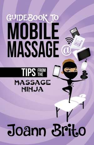 Guidebook To Mobile Massage: Tips From The Massage Ninja de Joann Brito