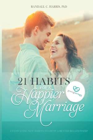 21 Habits for a Happier Marriage: Cultivating New Habits to Grow a Better Relationship de Randall C. Harris