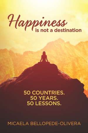 Happiness Is Not A Destination: 50 Countries. 50 Years. 50 Lessons. de Micaela Bellopede-Olivera