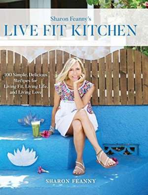 Live Fit Kitchen: 100 Simple, Delicious Recipes for Living Fit, Living Life, and Living Love de Sharon Feanny