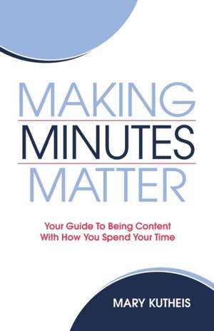 Making Minutes Matter: Your Guide To Being Content With How You Spend Your Time de Mary Kutheis