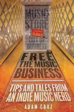 Free The Music Business: Tips and Tales from an Indie Music Nerd de Adam Cruz