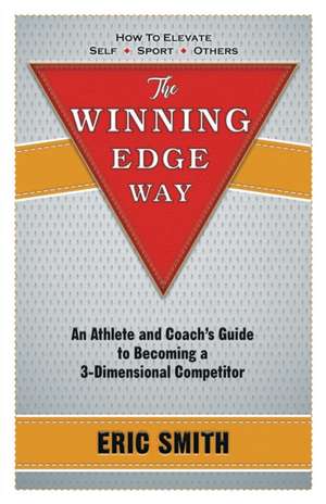 The Winning Edge Way: An Athlete and Coach's Guide to Becoming a 3-Dimensional Competitor de Eric Smith