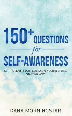 150+ Questions for Self-Awareness: Get the Clarity You Need to Live Your Best Life...Starting Now! de Dana Morningstar