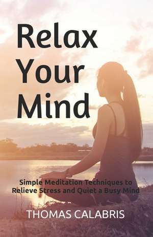 Relax Your Mind: Simple Meditation Techniques to Relieve Stress and Quiet a Busy Mind de Thomas Calabris