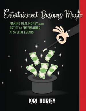 Entertainment Business Magic: Making REAL money as an Artist or Entertainer at Special Events de Lori M. Hurley