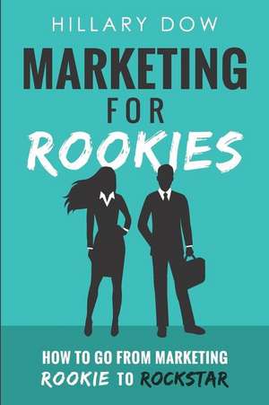 Marketing for Rookies: How to Go from Marketing Rookie to Rockstar de Hillary Dow